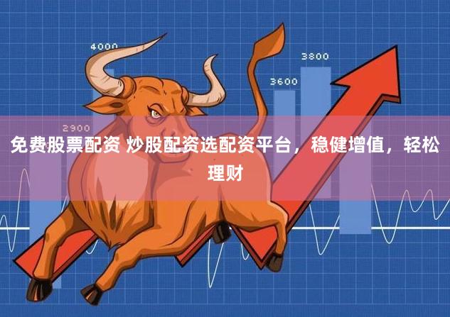 免费股票配资 炒股配资选配资平台，稳健增值，轻松理财