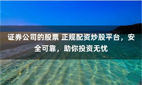 证券公司的股票 正规配资炒股平台，安全可靠，助你投资无忧