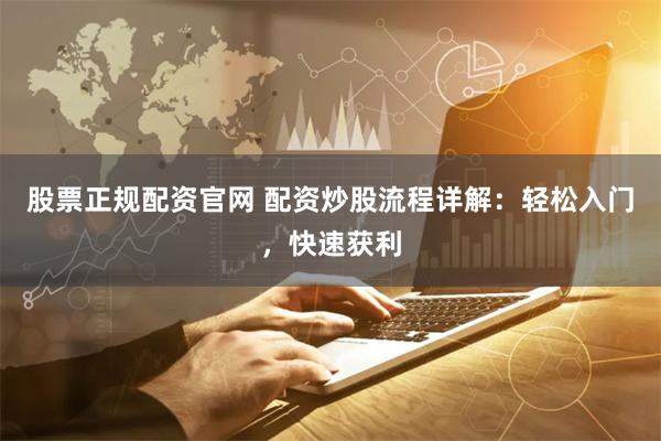 股票正规配资官网 配资炒股流程详解：轻松入门，快速获利