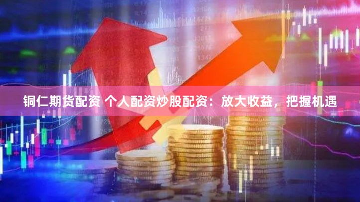 铜仁期货配资 个人配资炒股配资：放大收益，把握机遇
