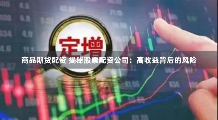 商品期货配资 揭秘股票配资公司：高收益背后的风险