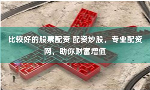 比较好的股票配资 配资炒股，专业配资网，助你财富增值