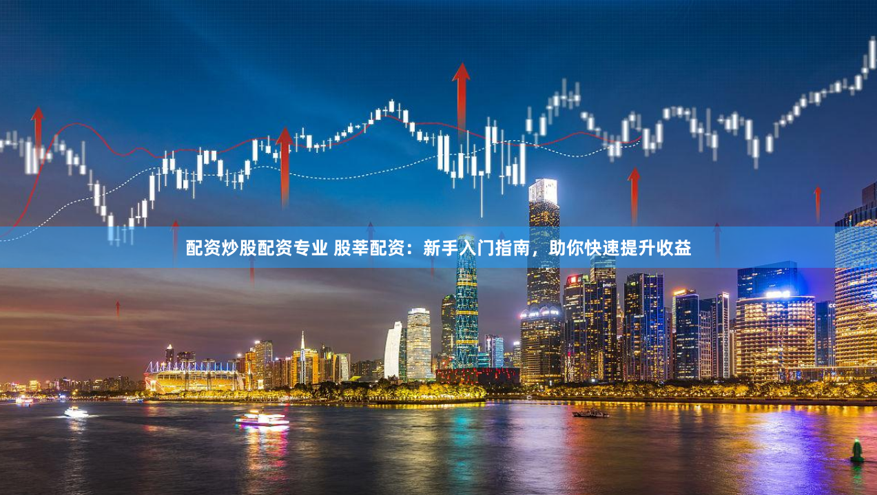 配资炒股配资专业 股莘配资：新手入门指南，助你快速提升收益
