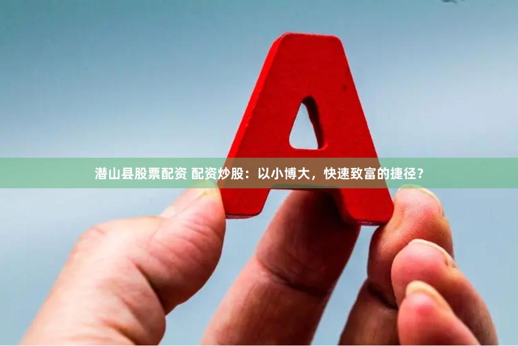潜山县股票配资 配资炒股：以小博大，快速致富的捷径？