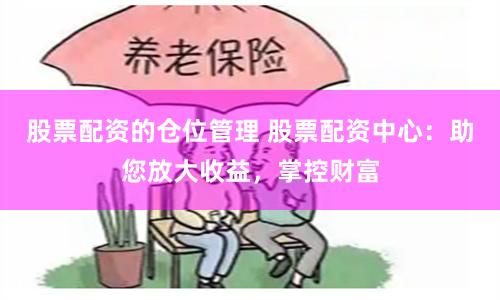 股票配资的仓位管理 股票配资中心：助您放大收益，掌控财富
