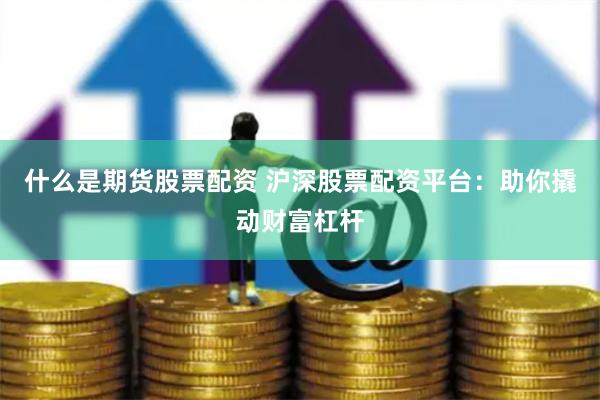 什么是期货股票配资 沪深股票配资平台：助你撬动财富杠杆