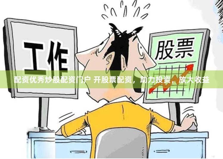 配资优秀炒股配资门户 开股票配资，助力投资，放大收益