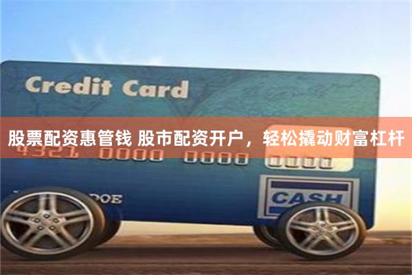 股票配资惠管钱 股市配资开户，轻松撬动财富杠杆