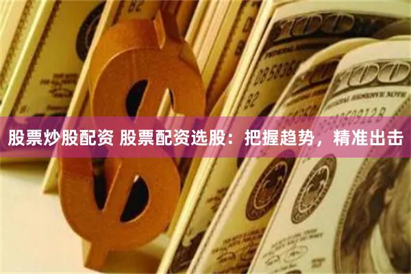 股票炒股配资 股票配资选股：把握趋势，精准出击