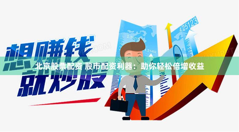北京股票配资 股市配资利器：助你轻松倍增收益