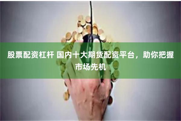 股票配资杠杆 国内十大期货配资平台，助你把握市场先机