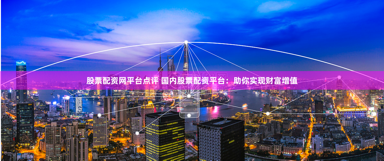 股票配资网平台点评 国内股票配资平台：助你实现财富增值