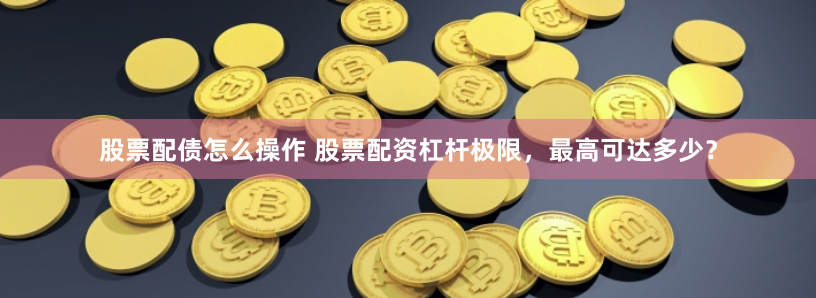 股票配债怎么操作 股票配资杠杆极限，最高可达多少？
