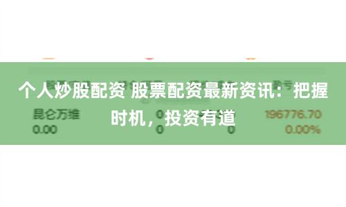 个人炒股配资 股票配资最新资讯：把握时机，投资有道