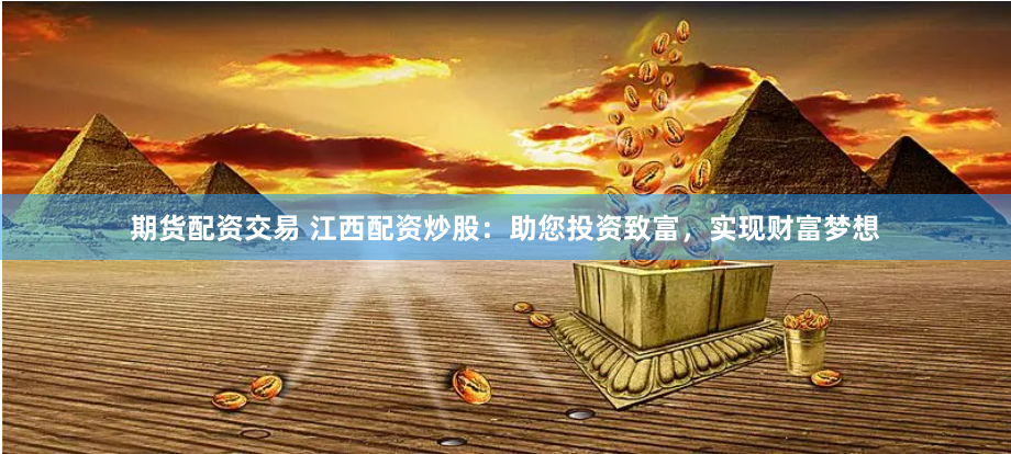 期货配资交易 江西配资炒股：助您投资致富，实现财富梦想