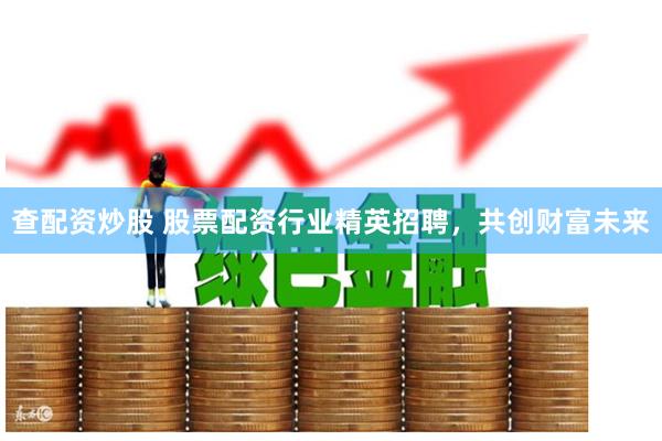 查配资炒股 股票配资行业精英招聘，共创财富未来