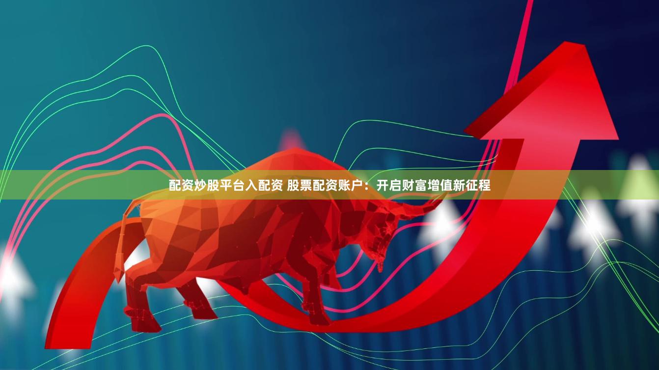 配资炒股平台入配资 股票配资账户：开启财富增值新征程