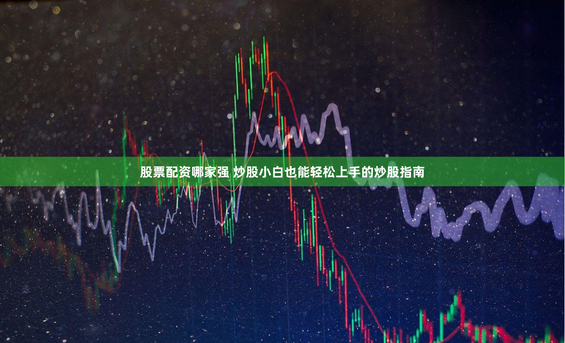 股票配资哪家强 炒股小白也能轻松上手的炒股指南