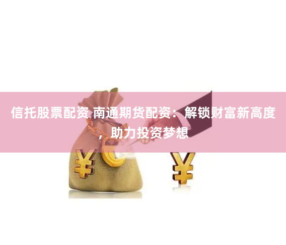 信托股票配资 南通期货配资：解锁财富新高度，助力投资梦想