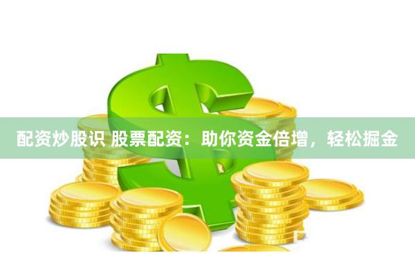配资炒股识 股票配资：助你资金倍增，轻松掘金