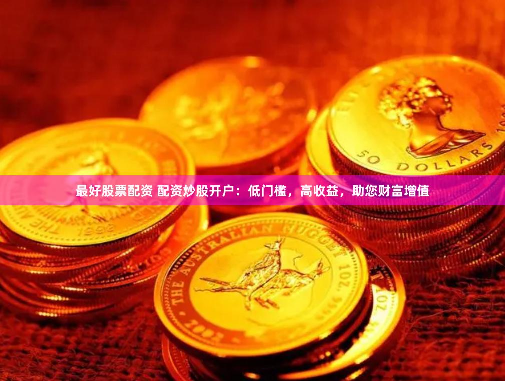 最好股票配资 配资炒股开户：低门槛，高收益，助您财富增值
