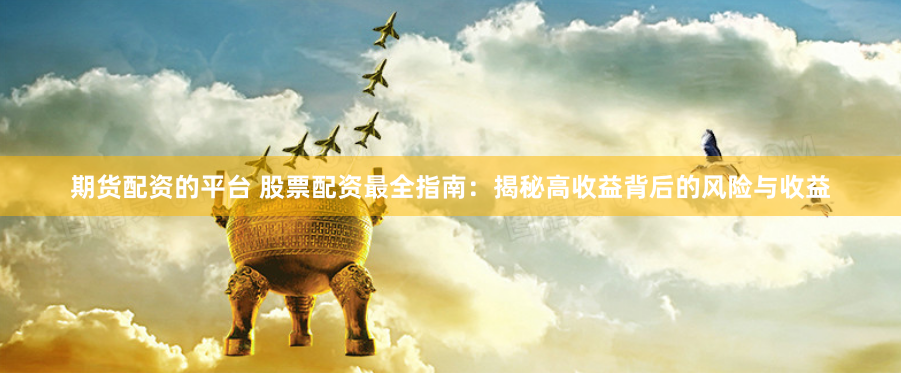 期货配资的平台 股票配资最全指南：揭秘高收益背后的风险与收益