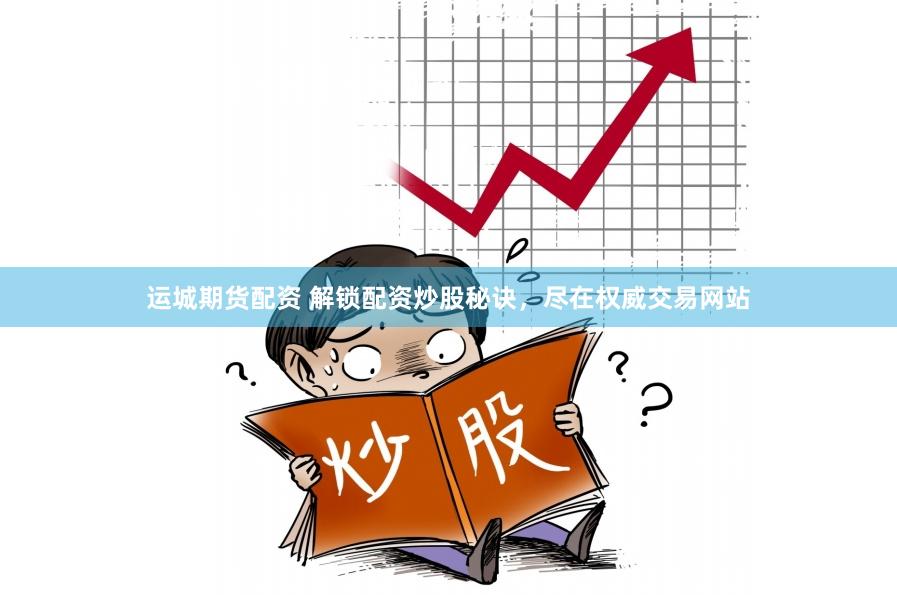 运城期货配资 解锁配资炒股秘诀，尽在权威交易网站