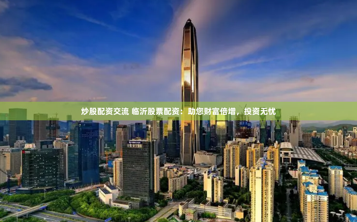 炒股配资交流 临沂股票配资：助您财富倍增，投资无忧