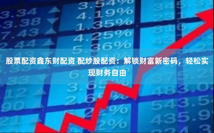 股票配资鑫东财配资 配炒股配资：解锁财富新密码，轻松实现财务自由