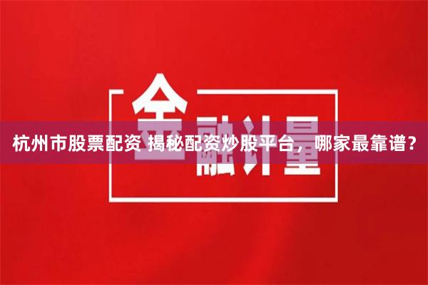 杭州市股票配资 揭秘配资炒股平台，哪家最靠谱？