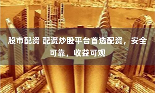 股市配资 配资炒股平台首选配资，安全可靠，收益可观