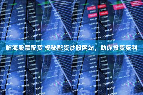 临海股票配资 揭秘配资炒股网站，助你投资获利