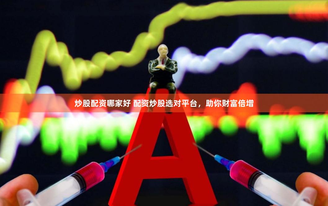 炒股配资哪家好 配资炒股选对平台，助你财富倍增