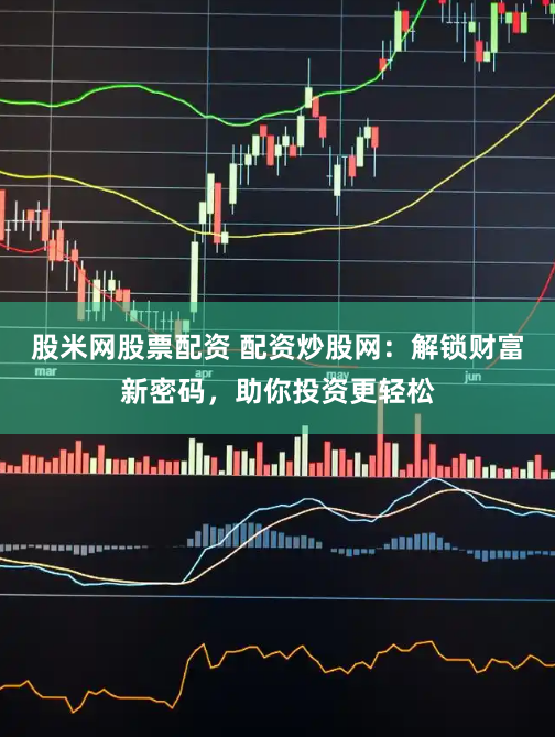 股米网股票配资 配资炒股网：解锁财富新密码，助你投资更轻松
