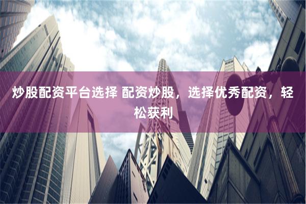 炒股配资平台选择 配资炒股，选择优秀配资，轻松获利