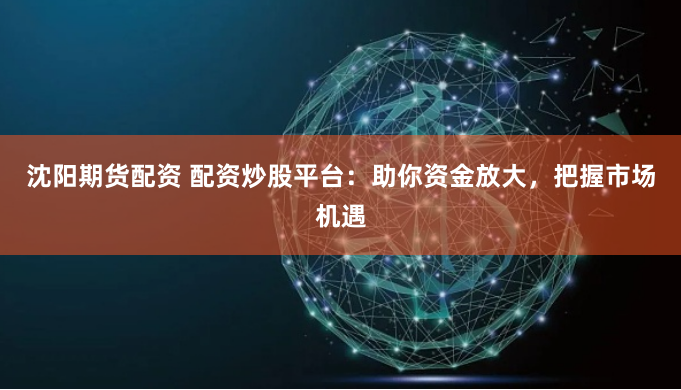 沈阳期货配资 配资炒股平台：助你资金放大，把握市场机遇