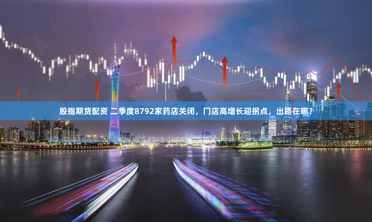 股指期货配资 二季度8792家药店关闭，门店高增长迎拐点，出路在哪？