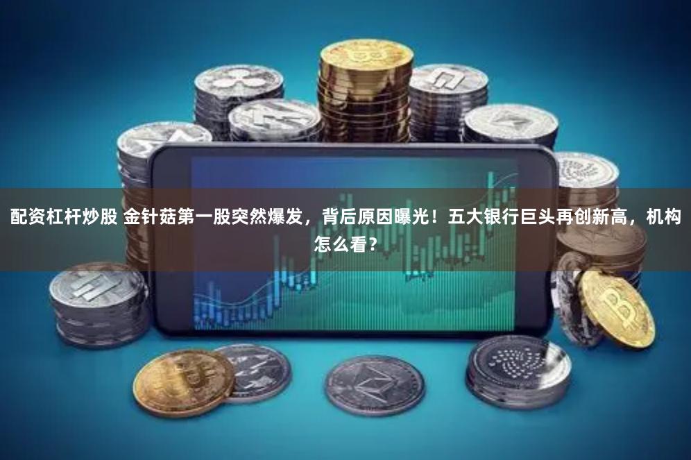 配资杠杆炒股 金针菇第一股突然爆发，背后原因曝光！五大银行巨头再创新高，机构怎么看？
