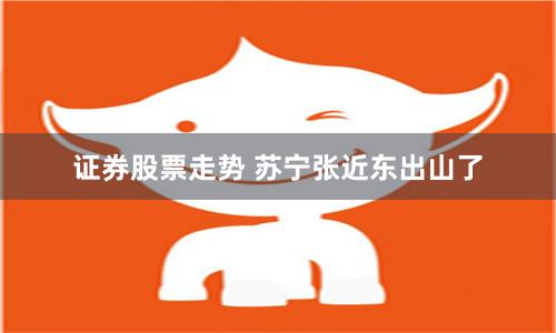 证券股票走势 苏宁张近东出山了