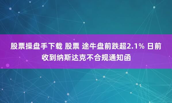 股票操盘手下载 股票 途牛盘前跌超2.1% 日前收到纳斯达克不合规通知函