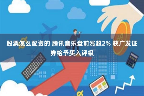 股票怎么配资的 腾讯音乐盘前涨超2% 获广发证券给予买入评级