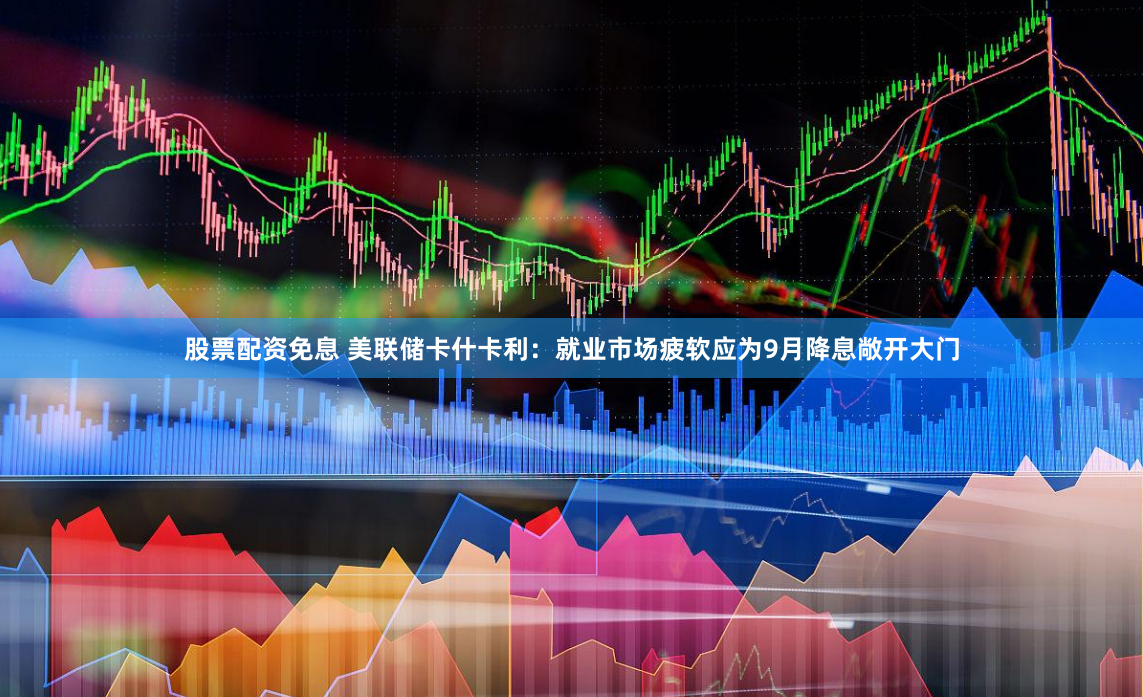 股票配资免息 美联储卡什卡利：就业市场疲软应为9月降息敞开大门