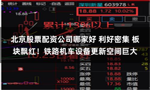 北京股票配资公司哪家好 利好密集 板块飘红！铁路机车设备更新空间巨大