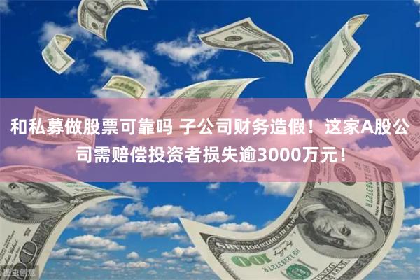 和私募做股票可靠吗 子公司财务造假！这家A股公司需赔偿投资者损失逾3000万元！