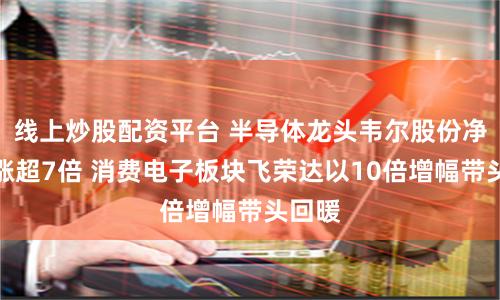 线上炒股配资平台 半导体龙头韦尔股份净利大涨超7倍 消费电子板块飞荣达以10倍增幅带头回暖