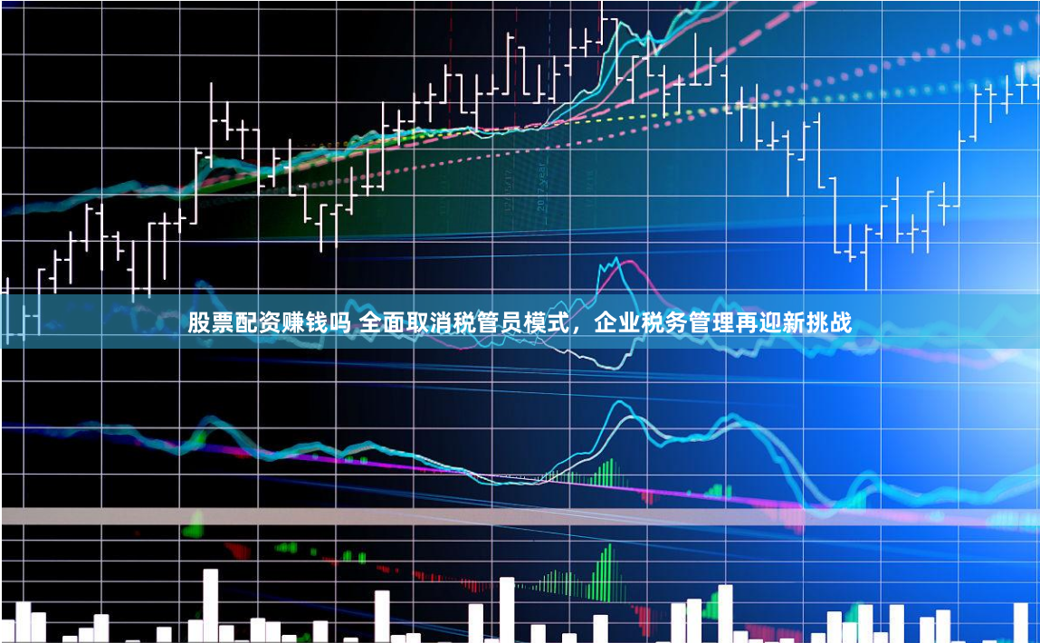 股票配资赚钱吗 全面取消税管员模式，企业税务管理再迎新挑战