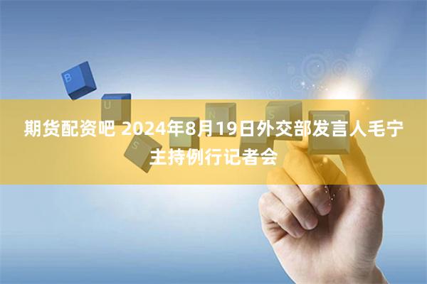 期货配资吧 2024年8月19日外交部发言人毛宁主持例行记者会