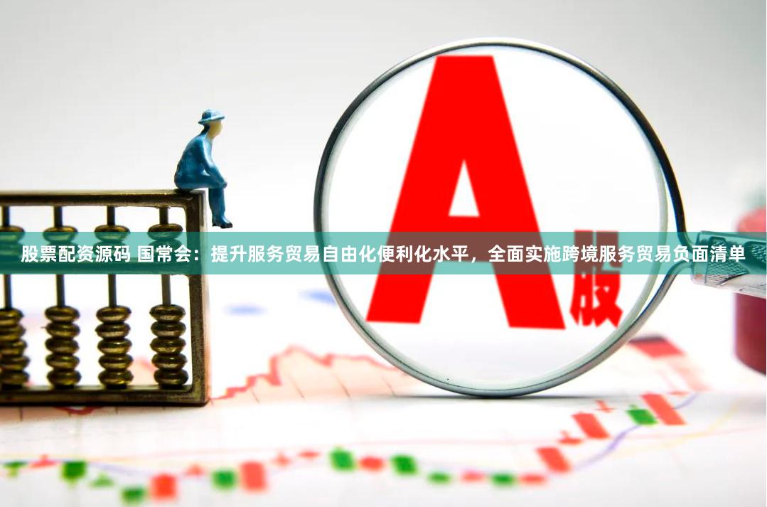 股票配资源码 国常会：提升服务贸易自由化便利化水平，全面实施跨境服务贸易负面清单