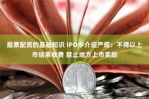 股票配资的基础知识 IPO中介迎严规：不得以上市结果收费 禁止地方上市奖励