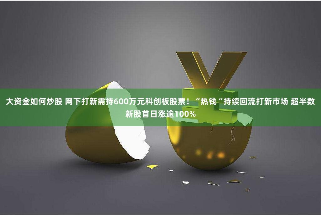大资金如何炒股 网下打新需持600万元科创板股票！“热钱“持续回流打新市场 超半数新股首日涨逾100%